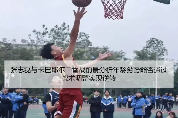 张志磊与卡巴耶尔二番战前景分析年龄劣势能否通过战术调整实现逆转