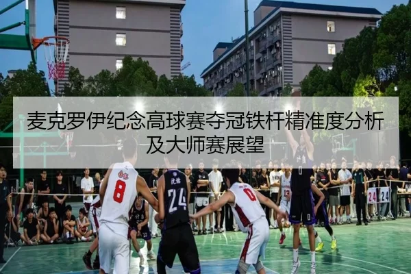 麦克罗伊纪念高球赛夺冠铁杆精准度分析及大师赛展望