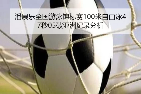 潘展乐全国游泳锦标赛100米自由泳47秒05破亚洲纪录分析